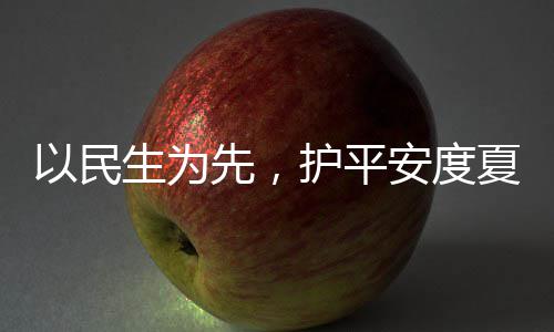 命，护平环境期防汛战高温人2安度先，夏4小以民生为水务时待