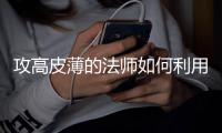 攻高皮薄的法师如何利用优势快速升级