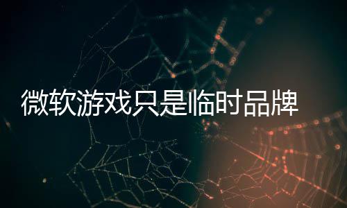 部架回归临时只是微软 内品牌品牌构已游戏
