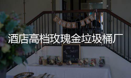 玫瑰厂家高档工艺酒店金垃圾桶生产