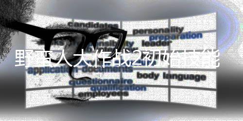 作战择优人大能带能选2初先级 技野蛮始技什么