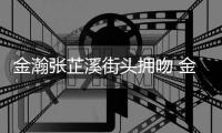 金瀚张芷溪街头拥吻 金瀚张芷溪恋情是什么情况