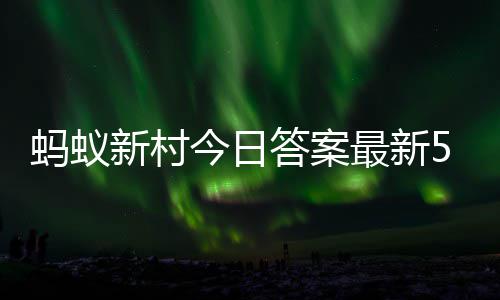 蚂蚁蚂蚁答案答题答案最新正确6日新村新村今日5月